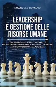 LEADERSHIP E GESTIONE DELLE RISORSE UMANE: Come selezionare, gestire, motivare le risorse umane ed esercitare
