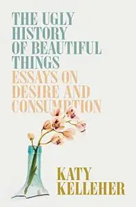 The Ugly History of Beautiful Things: Essays on Desire and Consumption