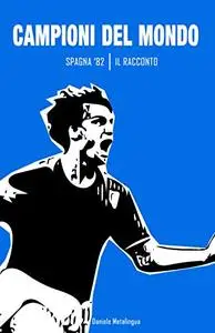 Campioni del mondo. Spagna '82 il racconto