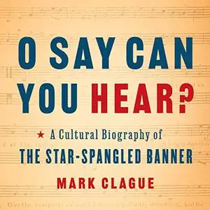 O Say Can You Hear: A Cultural Biography of the Star-Spangled Banner [Audiobook]