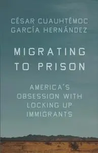 Migrating to Prison: America's Obsession with Locking Up Immigrants