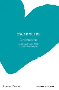 Oscar Wild - Per sempre tuo. Le lettere di Oscar Wild a Lord Alfred Douglas