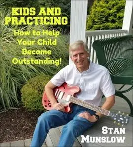 «Kids and Practicing - How to Help Your Child Become Outstanding» by Stan Munslow