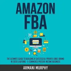 «Amazon FBA: The Ultimate Guide to Building a Successful Private Label Brand in 2020 & Beyond - E-Commerce Passive Incom