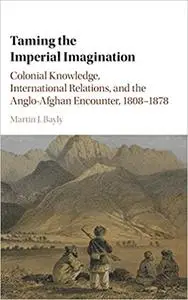 Taming the Imperial Imagination: Colonial Knowledge, International Relations, and the Anglo-Afghan Encounter, 1808-1878