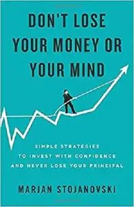 Don't Lose Your Money or Your Mind: Simple Strategies to Invest with Confidence and Never Lose Your Principal