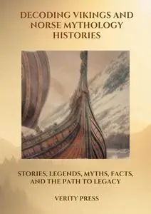 Decoding Vikings and Norse Mythology Histories: Stories, Legends, Myths, Facts, and the Path to Legacy
