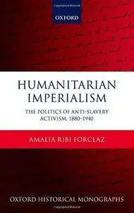Humanitarian Imperialism: The Politics of Anti-Slavery Activism, 1880-1940 (Repost)