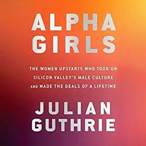 Alpha Girls: The Women Upstarts Who Took on Silicon Valley's Male Culture and Made the Deals of a Lifetime [Audiobook]