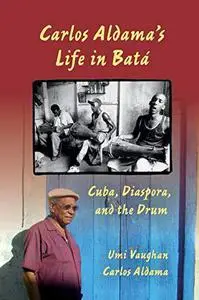 Carlos Aldama's Life in Batá: Cuba, Diaspora, and the Drum