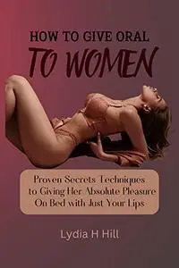 HOW TO GIVE ORAL TO WOMEN : Proven Secrets Techniques to Giving Her Absolute Pleasure On Bed with Just Your Lips