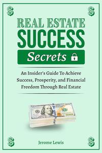 Real Estate Success Secrets: An Insider's Guide To Achieve Success, Prosperity, and Financial Freedom Through Real Estate