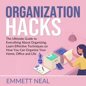 «Organization Hacks: The Ultimate Guide to Everything About Organizing, Learn Effective Techniques on How You Can Organi