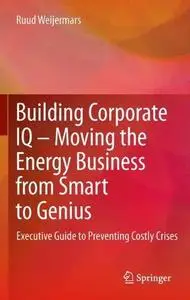 Building Corporate IQ – Moving the Energy Business from Smart to Genius: Executive Guide to Preventing Costly Crises