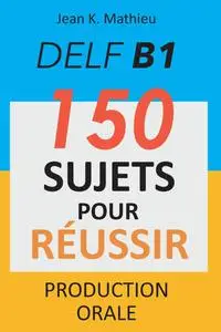 Jean K. Mathieu, "DELF B1 Production orale - 150 sujets pour réussir"