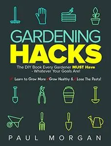 Gardening Hacks: The DIY Book Every Gardener MUST Have - Whatever Your Goals Are, Learn To Grow More