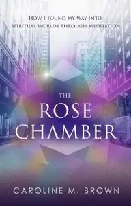 «The Rose Chamber: How I found my way into spiritual worlds through meditation» by Caroline M.Brown