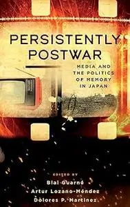 Persistently Postwar: Media and the Politics of Memory in Japan