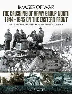 The Crushing of Army Group North 1944–1945 on the Eastern Front: Images of War Series (Repost)