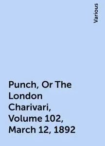 «Punch, Or The London Charivari, Volume 102, March 12, 1892» by Various