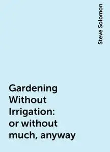 «Gardening Without Irrigation: or without much, anyway» by Steve Solomon