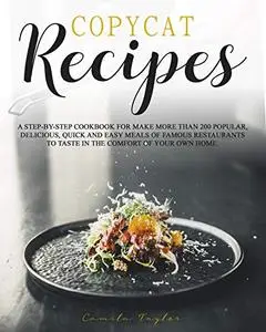 Copycat Recipes: A Step-by-Step Cookbook for Make More than 200 Popular, Delicious, Quick and Easy Meals