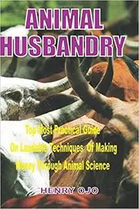 Animal Husbandry: Top Most Practical Guide on Laudable Techniques of Making Money through Animal Science