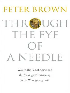 Through the Eye of a Needle: Wealth, the Fall of Rome, and the Making of Christianity in the West, 350-550 AD (repost)