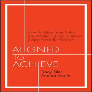 «Aligned to Achieve: How to Unite Your Sales and Marketing Teams into a Single Force for Growth» by Andrea Austin,Tracy