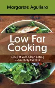 «Low Fat Cooking: Lose Fat with Clean Eating and the Belly Fat Diet» by Margarete Aguilera, Tabitha Stich