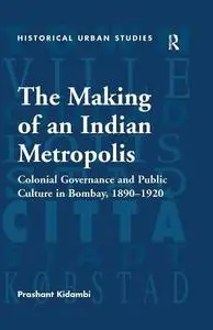 The Making of an Indian Metropolis: Colonial Governance and Public Culture in Bombay, 1890-1920