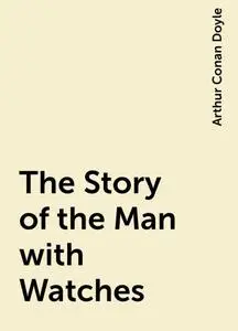 «The Story of the Man with Watches» by Arthur Conan Doyle