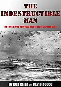 The Indestructible Man: The True Story of World War II Hero "Captain Dixie"