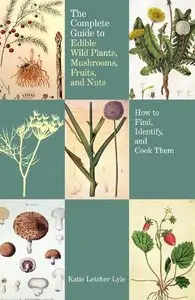 The Complete Guide to Edible Wild Plants, Mushrooms, Fruits, and Nuts: How to Find, Identify, and Cook Them