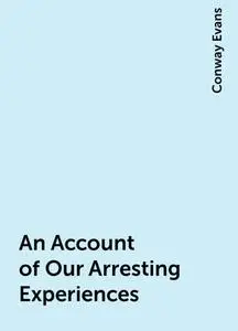 «An Account of Our Arresting Experiences» by Conway Evans