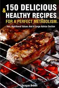 150 Delicious And Healthy Recipes For A Perfect Metabolism: Incl. Nutritional Values And A Large Advice Section