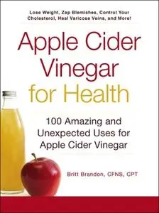 «Apple Cider Vinegar For Health: 100 Amazing and Unexpected Uses for Apple Cider Vinegar» by Britt Brandon