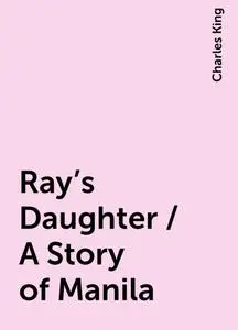 «Ray's Daughter / A Story of Manila» by Charles King