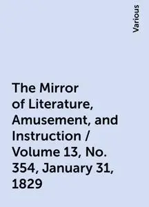 «The Mirror of Literature, Amusement, and Instruction / Volume 13, No. 354, January 31, 1829» by Various