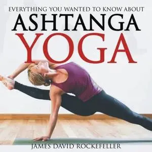 «Everything You Wanted to Know About Ashtanga Yoga» by James David Rockefeller