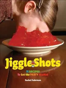 Jiggle Shots: 75 Recipes to Get the Party Started