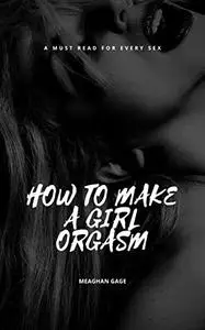 How to Make a Girl Orgasm: 25 Crazy Techniques to Make Her cum Hard