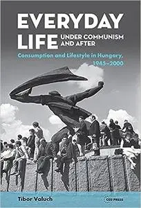 Everyday Life under Communism and After: Lifestyle and Consumption in Hungary, 1945–2000