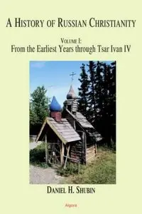 A History of Russian Christianity, Volume 1: From the Earliest Years Through Tsar Ivan IV [Repost]