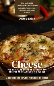 Cheese: The Ultimate Guide to 22 Must-Try Recipes from Around the World