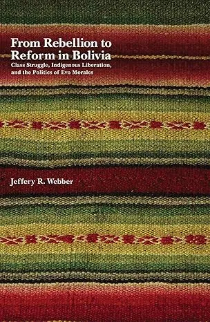From Rebellion to Reform in Bolivia: Class Struggle, Indigenous Liberation, and the Politics of Evo Morales