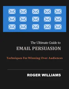 The Ultimate Guide to Email Persuasion : Techniques for Winning Over Audiences