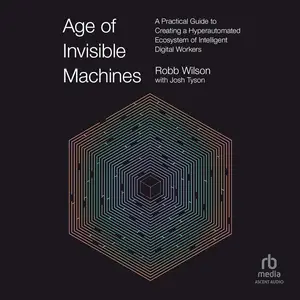 Age of Invisible Machines: A Practical Guide to Creating a Hyperautomated Ecosystem of Intelligent Digital Workers