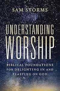 Understanding Worship: Biblical Foundations for Delighting in and Feasting on God