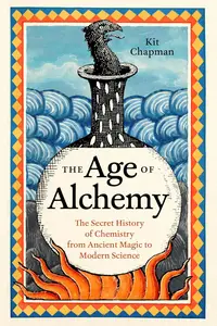 The Age of Alchemy: The Secret History of Chemistry from Ancient Magic to Modern Science
